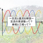 【交流と直流とは？周波数、単相と三相とは？】電気の種類・違いを簡単に解説